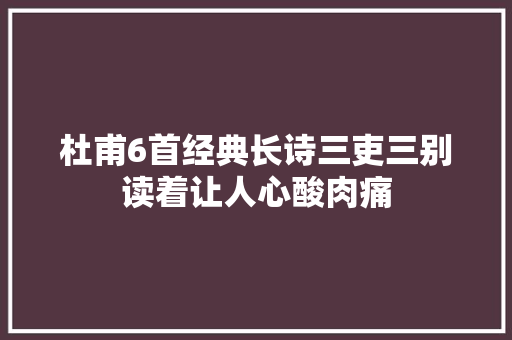 杜甫6首经典长诗三吏三别读着让人心酸肉痛