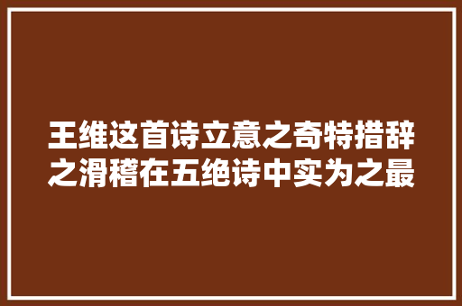 王维这首诗立意之奇特措辞之滑稽在五绝诗中实为之最  ​