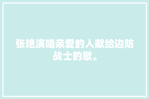 张艳演唱亲爱的人献给边防战士的歌。
