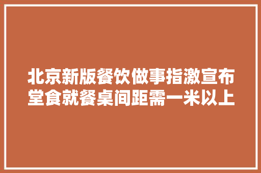 北京新版餐饮做事指激宣布堂食就餐桌间距需一米以上