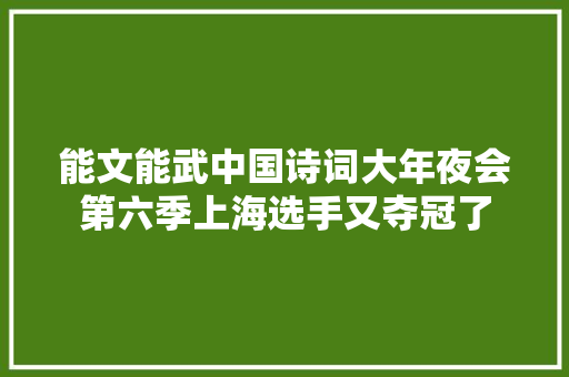 能文能武中国诗词大年夜会第六季上海选手又夺冠了