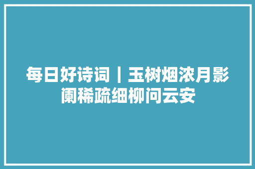 每日好诗词｜玉树烟浓月影阑稀疏细柳问云安
