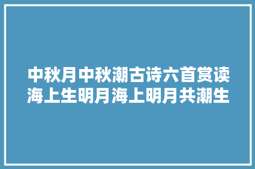 中秋月中秋潮古诗六首赏读海上生明月海上明月共潮生