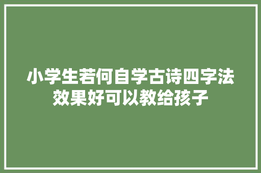小学生若何自学古诗四字法效果好可以教给孩子