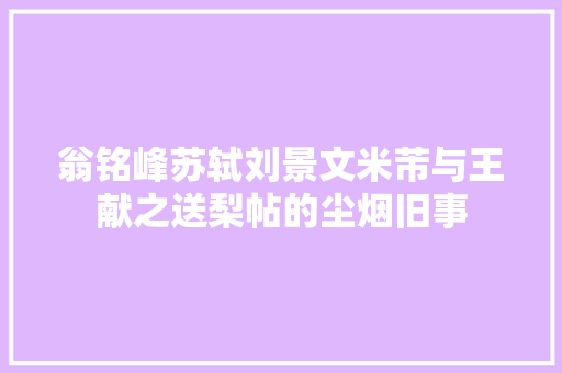 翁铭峰苏轼刘景文米芾与王献之送梨帖的尘烟旧事