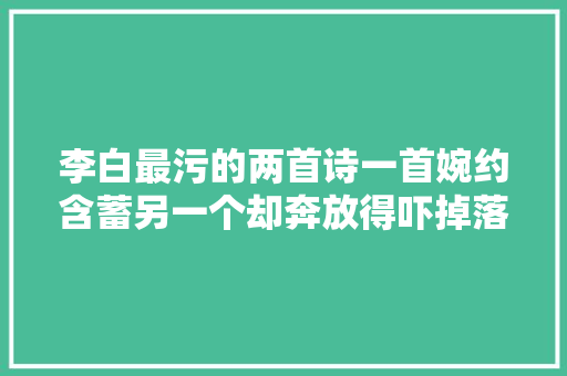 李白最污的两首诗一首婉约含蓄另一个却奔放得吓掉落你的牙