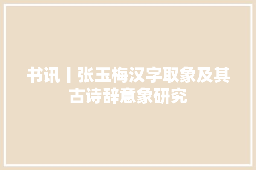 书讯丨张玉梅汉字取象及其古诗辞意象研究