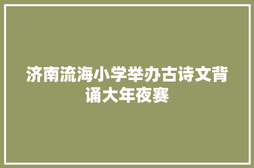 济南流海小学举办古诗文背诵大年夜赛