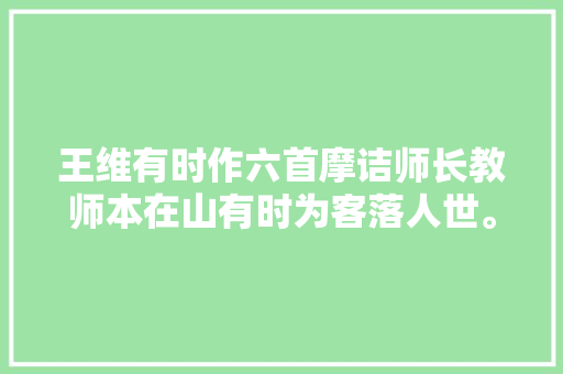 王维有时作六首摩诘师长教师本在山有时为客落人世。
