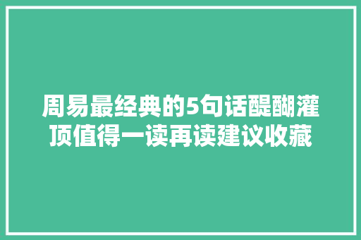 周易最经典的5句话醍醐灌顶值得一读再读建议收藏 周易最经典的5句话醍醐灌顶值得一读再读建议收藏