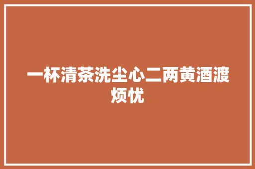 一杯清茶洗尘心二两黄酒渡烦忧