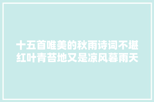 十五首唯美的秋雨诗词不堪红叶青苔地又是凉风暮雨天