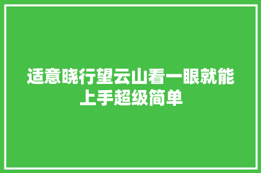 适意晓行望云山看一眼就能上手超级简单 适意晓行望云山看一眼就能上手超级简单