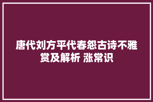 唐代刘方平代春怨古诗不雅赏及解析 涨常识 唐代刘方平代春怨古诗不雅赏及解析 涨常识