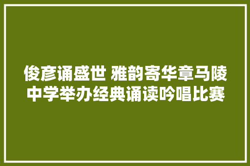 俊彦诵盛世 雅韵寄华章马陵中学举办经典诵读吟唱比赛 俊彦诵盛世 雅韵寄华章马陵中学举办经典诵读吟唱比赛