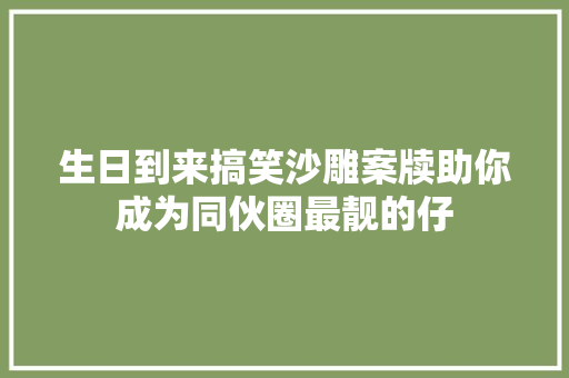 生日到来搞笑沙雕案牍助你成为同伙圈最靓的仔