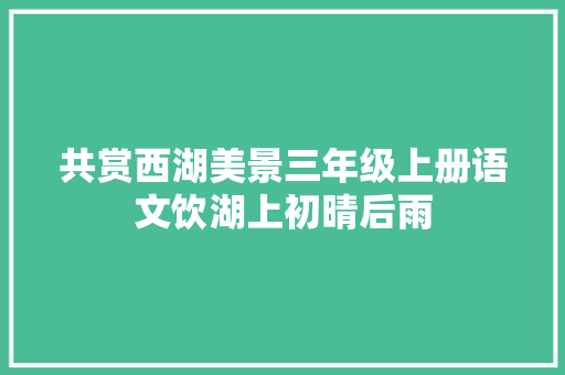 共赏西湖美景三年级上册语文饮湖上初晴后雨