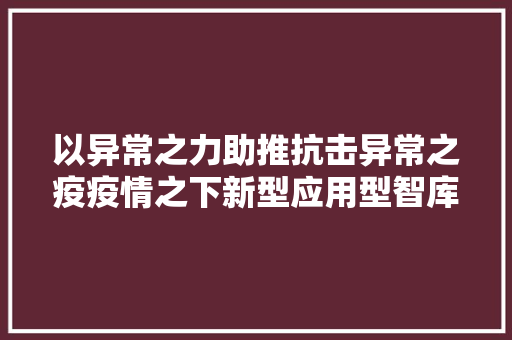 以异常之力助推抗击异常之疫疫情之下新型应用型智库的义务与担当