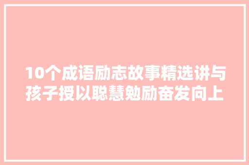 10个成语励志故事精选讲与孩子授以聪慧勉励奋发向上