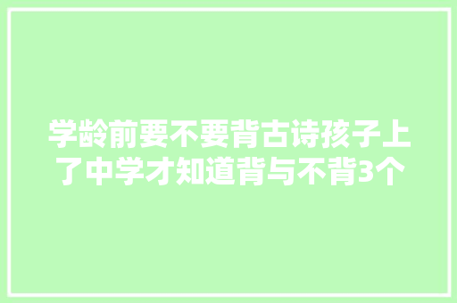 学龄前要不要背古诗孩子上了中学才知道背与不背3个差距大年夜 学龄前要不要背古诗孩子上了中学才知道背与不背3个差距大年夜