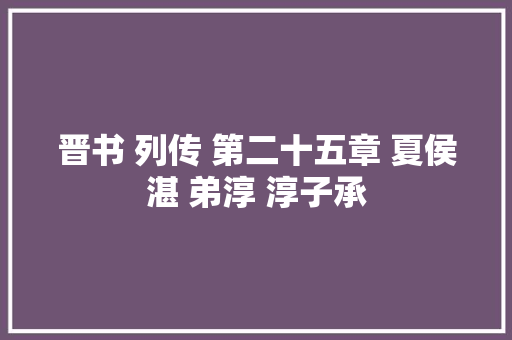 晋书 列传 第二十五章 夏侯湛 弟淳 淳子承
