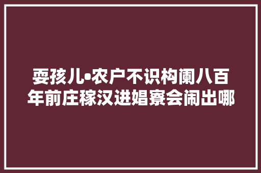 耍孩儿•农户不识构阑八百年前庄稼汉进娼寮会闹出哪些笑话