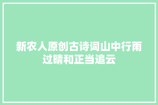 新农人原创古诗词山中行雨过晴和正当追云