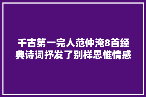 千古第一完人范仲淹8首经典诗词抒发了别样思惟情感