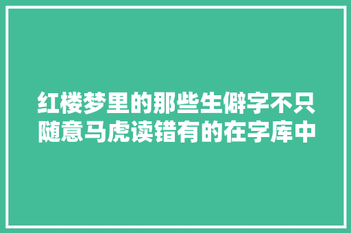 红楼梦里的那些生僻字不只随意马虎读错有的在字库中都消失了
