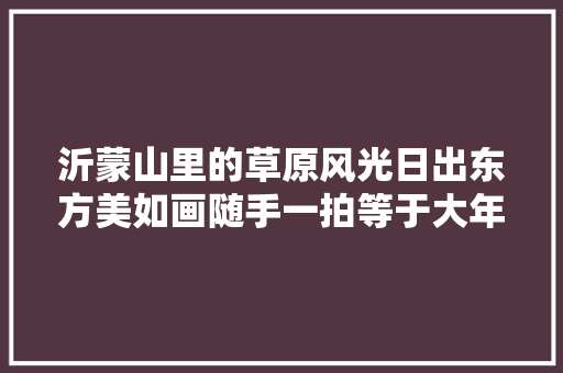 沂蒙山里的草原风光日出东方美如画随手一拍等于大年夜片