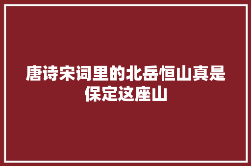 唐诗宋词里的北岳恒山真是保定这座山 唐诗宋词里的北岳恒山真是保定这座山