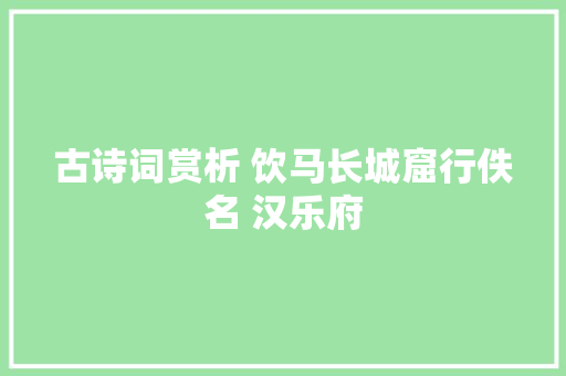 古诗词赏析 饮马长城窟行佚名 汉乐府 古诗词赏析 饮马长城窟行佚名 汉乐府