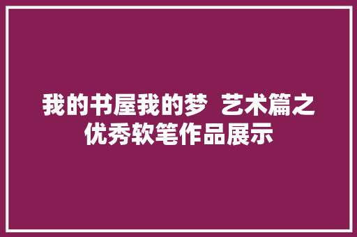 我的书屋我的梦  艺术篇之优秀软笔作品展示