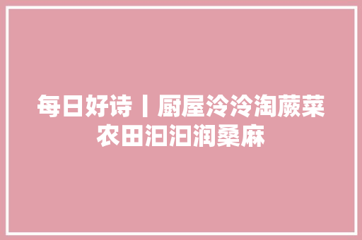 每日好诗丨厨屋泠泠淘蕨菜农田汩汩润桑麻 每日好诗丨厨屋泠泠淘蕨菜农田汩汩润桑麻