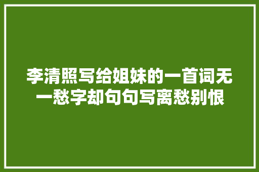 李清照写给姐妹的一首词无一愁字却句句写离愁别恨