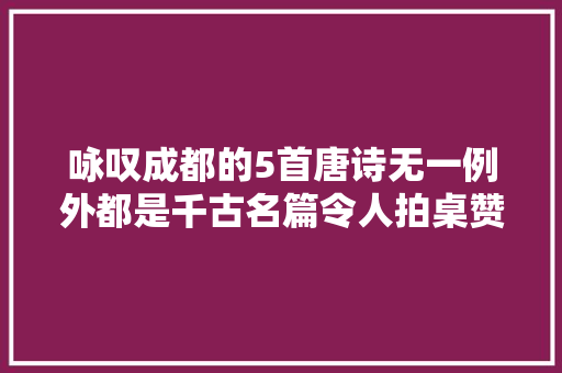 咏叹成都的5首唐诗无一例外都是千古名篇令人拍桌赞叹