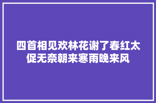 四首相见欢林花谢了春红太促无奈朝来寒雨晚来风