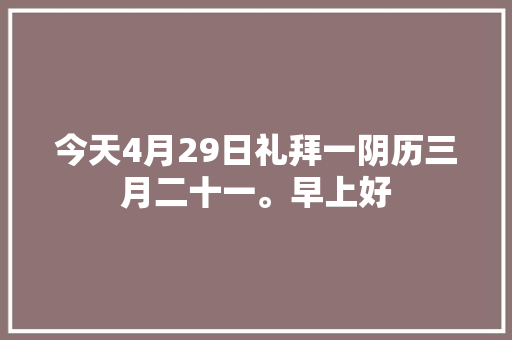 今天4月29日礼拜一阴历三月二十一。早上好