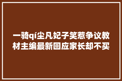 一骑qí尘凡妃子笑惹争议教材主编最新回应家长却不买账 一骑qí尘凡妃子笑惹争议教材主编最新回应家长却不买账
