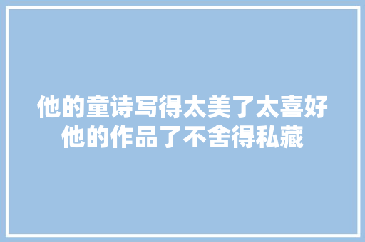 他的童诗写得太美了太喜好他的作品了不舍得私藏