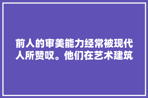前人的审美能力经常被现代人所赞叹。他们在艺术建筑