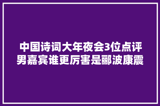 中国诗词大年夜会3位点评男嘉宾谁更厉害是郦波康震照样王立群