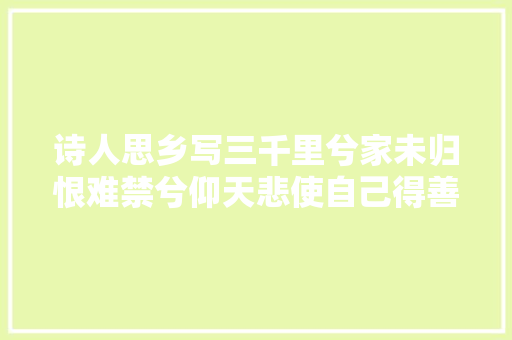 诗人思乡写三千里兮家未归恨难禁兮仰天悲使自己得善终