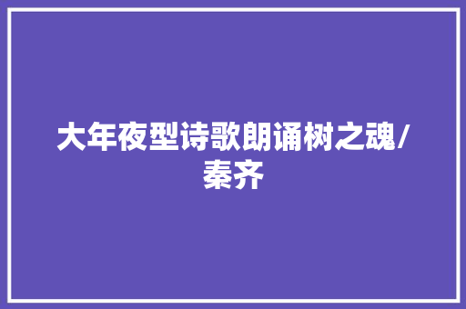 大年夜型诗歌朗诵树之魂/秦齐 大年夜型诗歌朗诵树之魂/秦齐