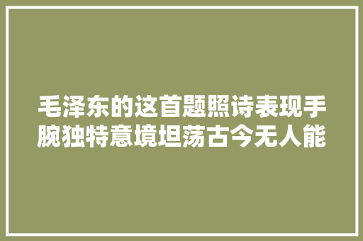 毛泽东的这首题照诗表现手腕独特意境坦荡古今无人能相媲美