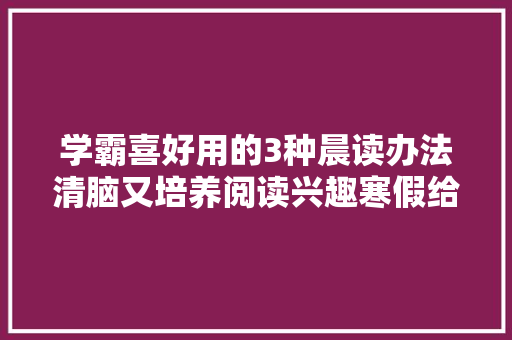 学霸喜好用的3种晨读办法清脑又培养阅读兴趣寒假给孩子试试