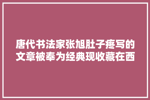 唐代书法家张旭肚子疼写的文章被奉为经典现收藏在西安碑林