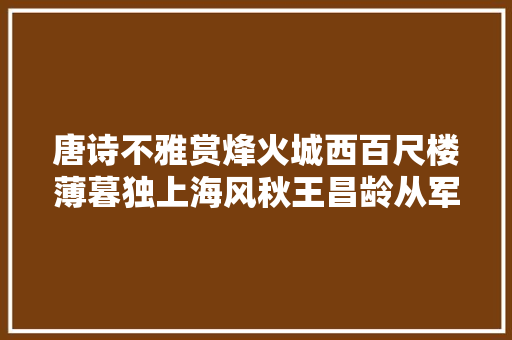 唐诗不雅赏烽火城西百尺楼薄暮独上海风秋王昌龄从军行