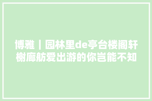 博雅｜园林里de亭台楼阁轩榭廊舫爱出游的你岂能不知