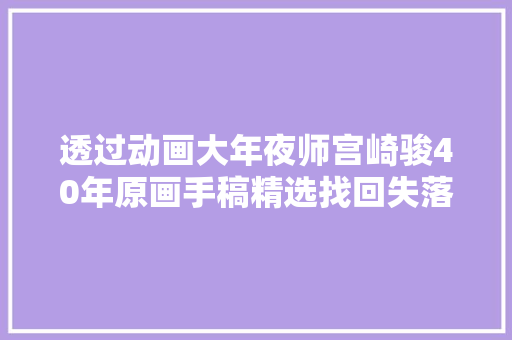 透过动画大年夜师宫崎骏40年原画手稿精选找回失落却的那份童心